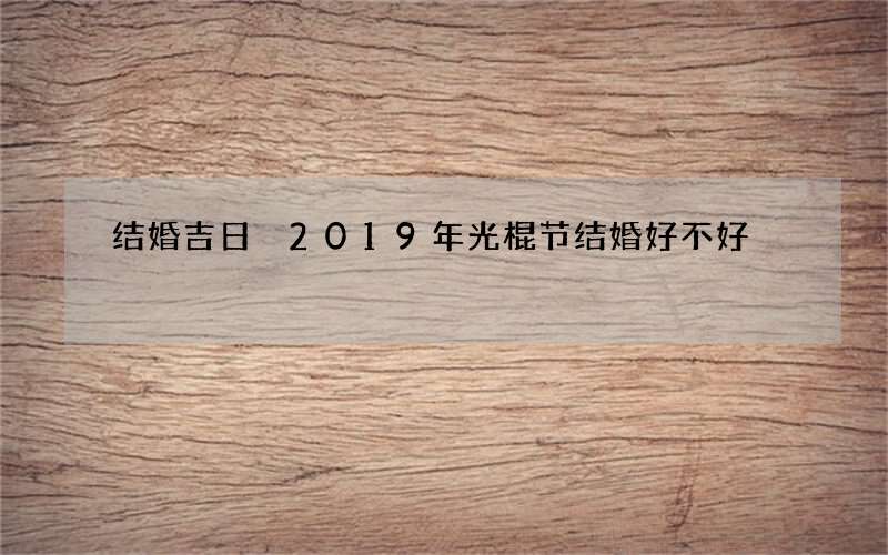 结婚吉日 2019年光棍节结婚好不好
